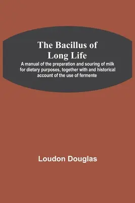 Bacil dlhého života; príručka o príprave a kysaní mlieka na diétne účely, spolu s historickým opisom používania fe - The Bacillus of Long Life; A manual of the preparation and souring of milk for dietary purposes, together with and historical account of the use of fe