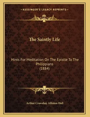 Svätý život: Rady na rozjímanie nad Listom Filipanom (1884) - The Saintly Life: Hints For Meditation On The Epistle To The Philippians (1884)