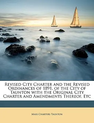 Revidovaná mestská charta a revidované nariadenia mesta Taunton z roku 1891 s pôvodnou mestskou chartou a jej zmenami a doplnkami atď. - Revised City Charter and the Revised Ordinances of 1891, of the City of Taunton with the Original City Charter and Amendments Thereof, Etc