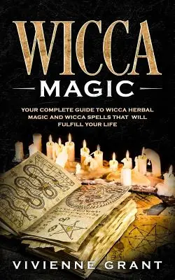 Wicca mágia: Váš kompletný sprievodca wicca bylinnou mágiou a wicca kúzlami, ktoré naplnia váš život - Wicca Magic: Your Complete Guide to Wicca Herbal Magic and Wicca Spells That Will Fulfill Your Life