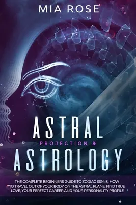 Astrálna projekcia a astrológia: Ako cestovať mimo svojho tela na astrálnej rovine, nájsť skutočnú lásku, vaše - Astral Projection & Astrology: The Complete Beginners Guide to Zodiac Signs, How to Travel out Of Your Body On The Astral Plane, Find True Love, Your