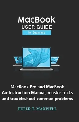 Používateľská príručka pre začiatočníkov k MacBooku: MacBook Pro a MacBook Air Návod na použitie; zvládnite triky a vyriešte bežné problémy - MacBook USER GUIDE for Beginners: MacBook Pro and MacBook Air Instruction Manual; master tricks and troubleshoot common problems