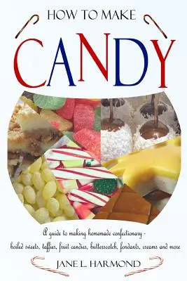 Ako vyrábať cukríky - Príručka na výrobu domácich cukroviniek - varené cukríky, taffies, ovocné cukríky, maslové cukríky, fondány, krémy a iné - How to Make Candy - A Guide to Making Homemade Confectionary - Boiled Sweets, Taffies, Fruit Candies, Butterscotch, Fondants, Creams and More