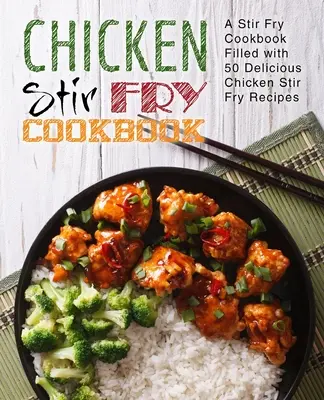 Kuchárska kniha s kuracím mäsom: Kuchárska kniha plná 50 chutných receptov na kuracie mäso (2. vydanie) - Chicken Stir Fry Cookbook: A Stir Fry Cookbook Filled with 50 Delicious Chicken Stir Fry Recipes (2nd Edition)