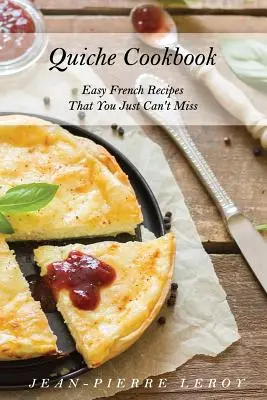 Kuchárska kniha Quiche: Jednoduché francúzske recepty, ktoré si jednoducho nemôžete nechať ujsť - Quiche Cookbook: Easy French Recipes That You Just Can't Miss