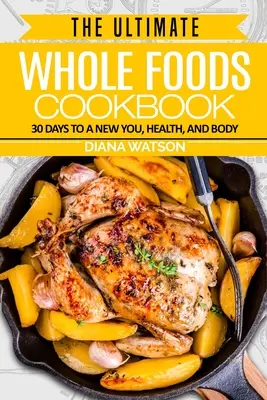 Whole Foods Diet: Vydanie kuchárskej knihy o celých potravinách: 30 dní k novému ja, zdraviu a telu - Whole Foods Diet: The Ultimate Whole Foods Cookbook - 30 Days to a New You, Health, and Body