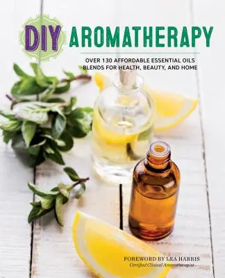 DIY Aromaterapia: Viac ako 130 cenovo dostupných zmesí esenciálnych olejov pre zdravie, krásu a domácnosť - DIY Aromatherapy: Over 130 Affordable Essential Oils Blends for Health, Beauty, and Home