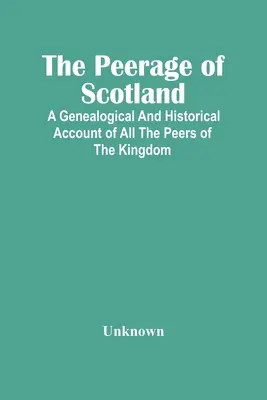 Škótsky rodokmeň: Genealogický a historický prehľad všetkých rovesníkov kráľovstva - The Peerage Of Scotland: A Genealogical And Historical Account Of All The Peers Of The Kingdom
