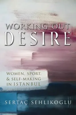 Vypracovanie túžby: Ženy, šport a sebavytváranie v Istanbule - Working Out Desire: Women, Sport, and Self-Making in Istanbul
