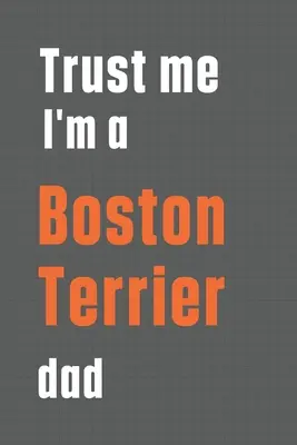 Verte mi, som otec bostonského teriéra: Pre otca bostonského teriéra - Trust me I'm a Boston Terrier dad: For Boston Terrier Dog Dad