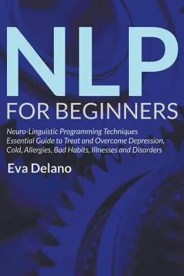 NLP pre začiatočníkov: Neurolingvistické techniky programovania Základný sprievodca na liečbu a prekonanie depresie, prechladnutia, alergií, zlozvykov, - NLP For Beginners: Neuro-Linguistic Programming Techniques Essential Guide to Treat and Overcome Depression, Cold, Allergies, Bad Habits,