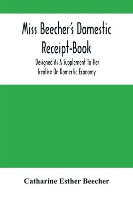 Domáca kniha príjemiek slečny Beecherovej: Navrhnutá ako doplnok k jej pojednaniu o domácom hospodárstve - Miss Beecher'S Domestic Receipt-Book: Designed As A Supplement To Her Treatise On Domestic Economy