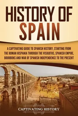 Dejiny Španielska: Pútavý sprievodca španielskymi dejinami, počnúc rímskou Hispániou cez Vizigótov, Španielsku ríšu, Bo - History of Spain: A Captivating Guide to Spanish History, Starting from Roman Hispania through the Visigoths, the Spanish Empire, the Bo