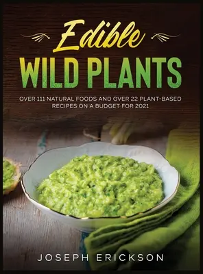 Jedlé divoké rastliny: Viac ako 111 prírodných potravín a viac ako 22 receptov na báze rastlín s rozpočtom na rok 2021 - Edible Wild Plants: Over 111 Natural Foods and Over 22 Plant- Based Recipes On A Budget For 2021