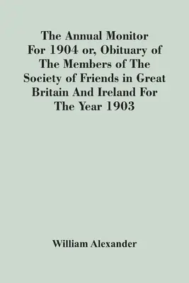 Výročný monitor za rok 1904 alebo nekrológ členov Spoločnosti priateľov vo Veľkej Británii a Írsku za rok 1903 - The Annual Monitor For 1904 Or, Obituary Of The Members Of The Society Of Friends In Great Britain And Ireland For The Year 1903
