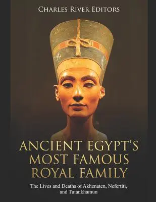 Najslávnejšia kráľovská rodina starovekého Egypta: Najstaršie dejiny egyptskej kráľovskej rodiny: Život a smrť Achnatona, Nefertiti a Tutanchamóna - Ancient Egypt's Most Famous Royal Family: The Lives and Deaths of Akhenaten, Nefertiti, and Tutankhamun