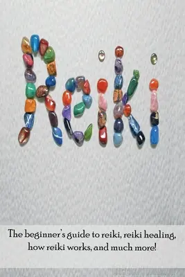 Reiki: Reiki: Príručka pre začiatočníkov o Reiki, liečení pomocou Reiki, o tom, ako Reiki funguje, a ešte oveľa viac! - Reiki: The beginner's guide to Reiki, Reiki healing, how Reiki works, and much more!