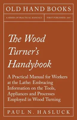 The Wood Turner's Handybook - A Practical Manual for Workers at the Lathe: Príručka pre sústružníkov: Informácie o nástrojoch, zariadeniach a postupoch používaných pri sústružení dreva - The Wood Turner's Handybook - A Practical Manual for Workers at the Lathe: Embracing Information on the Tools, Appliances and Processes Employed in Wo