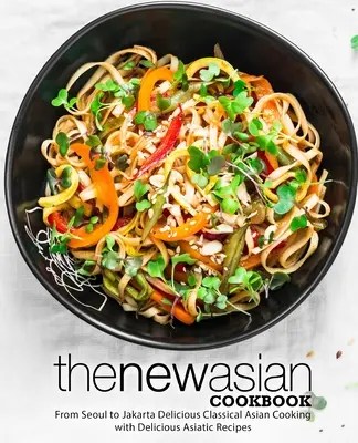 Nová ázijská kuchárka: Od Soulu po Jakartu Lahodná klasická ázijská kuchyňa s chutnými ázijskými receptami (2. vydanie) - The New Asian Cookbook: From Seoul to Jakarta Delicious Classical Asian Cooking with Delicious Asiatic Recipes (2nd Edition)