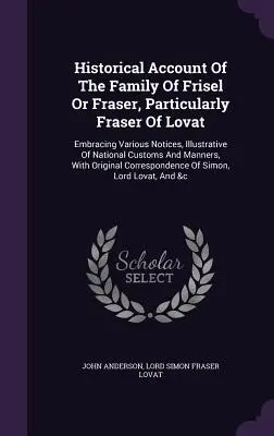 Historický opis rodu Frisel alebo Fraser, najmä Fraser z Lovat: Vrátane rôznych poznámok, ktoré ilustrujú národné zvyky a ma - Historical Account of the Family of Frisel or Fraser, Particularly Fraser of Lovat: Embracing Various Notices, Illustrative of National Customs and Ma