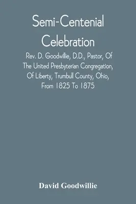Polostredoveká slávnosť: Goodwillie, Dr., pastor, of the United Presbyterian Congregation, Of Liberty, Trumbull County, Ohio, From 182 - Semi-Centenial Celebration: Rev. D. Goodwillie, D.D., Pastor, Of The United Presbyterian Congregation, Of Liberty, Trumbull County, Ohio, From 182