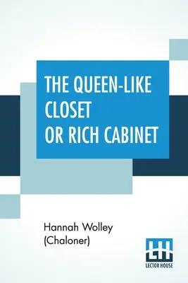 Šatník ako kráľovná alebo bohatý kabinet: Uložené všetky druhy vzácnych receptov na konzervovanie, cukrovinky a varenie. Veľmi príjemné a prospešné pre - The Queen-Like Closet Or Rich Cabinet: Stored With All Manner Of Rare Receipts For Preserving, Candying And Cookery. Very Pleasant And Beneficial To A