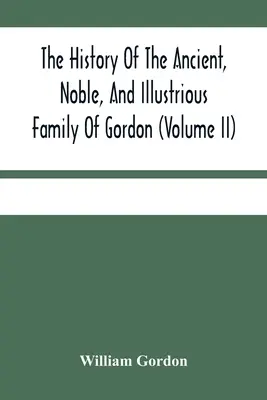 História starobylého, vznešeného a slávneho rodu Gordonovcov od ich prvého príchodu do Škótska za čias Malcolma Iii. do roku 1690: T - The History Of The Ancient, Noble, And Illustrious Family Of Gordon, From Their First Arrival In Scotland, In Malcolm Iii.'S Time, To The Year 1690: T