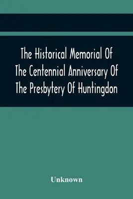 The Historical Memorial Of The Centennial Anniversary of The Presbytery Of Huntingdon: Held In Huntingdon, Pa., April 9, 1895 (Historický pamätník stého výročia presbytéria v Huntingdone): 1795-1895 - The Historical Memorial Of The Centennial Anniversary Of The Presbytery Of Huntingdon: Held In Huntingdon, Pa., April 9, 1895: 1795-1895