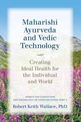 Maharišiho ajurvéda a védska technológia: Fyziológia vedomia: - Maharishi Ayurveda and Vedic Technology: Creating Ideal Health for the Individual and World, Adapted and Updated from The Physiology of Consciousness: