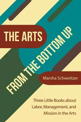 Umenie zdola nahor: Tri malé knihy o práci, manažmente a poslaní v umení - The Arts from the Bottom Up: Three Little Books About Labor, Management, and Mission in the Arts