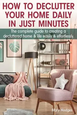 Ako denne vyčistiť svoj domov za pár minút: Kompletný návod, ako si ľahko a bez námahy vytvoriť uprataný domov a život - How to Declutter Your Home Daily in just Minutes: The Complete Guide to Creating a Decluttered Home and Life Easily and Effortlessly