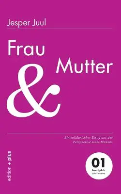 Frau und Mutter: Ein solidischer Essay aus der Perspektive eines Mannes 01 familylab Schriftenreihe - Frau und Mutter: Ein solidarischer Essay aus der Perspektive eines Mannes 01 familylab Schriftenreihe