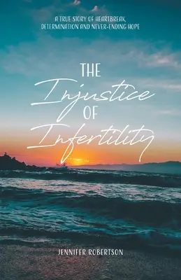 Nespravodlivosť neplodnosti: Neplodnosť: skutočný príbeh o zlomení srdca, odhodlaní a nekonečnej nádeji - The Injustice of Infertility: A True Story of Heartbreak, Determination and Never-Ending Hope