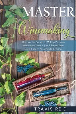 Majstrovská výroba vína: Odhaľte tajomstvo výroby prvotriedneho domáceho vína v 5 jednoduchých krokoch, aj keď ste úplný začiatočník - Master Winemaking: Discover the Secrets to Making Premium Homemade Wine in Just 5 Simple Steps, Even If You're An Absolute Beginner