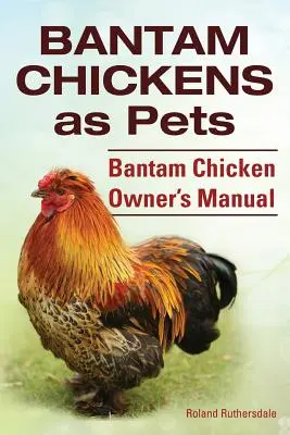 Bantamové kurčatá. Bantamové kurčatá ako domáce zvieratá. Príručka majiteľa bantamových kurčiat - Bantam Chickens. Bantam Chickens as Pets. Bantam Chicken Owner's Manual