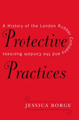 Ochranné praktiky: A History of the London Rubber Company and the Condom Business (História londýnskej gumárenskej spoločnosti a obchodu s kondómami) - Protective Practices: A History of the London Rubber Company and the Condom Business
