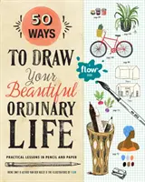 50 spôsobov, ako nakresliť svoj krásny, obyčajný život: Praktické lekcie z ceruzky a papiera - 50 Ways to Draw Your Beautiful, Ordinary Life: Practical Lessons in Pencil and Paper