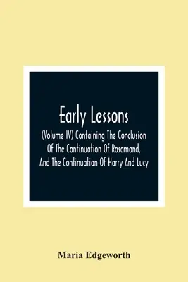 Early Lessons; (Volume Iv) Containing the Conclusion of the Continuation of Rosamond, and the Continuation of Harry And Lucy - Early Lessons; (Volume Iv) Containing The Conclusion Of The Continuation Of Rosamond, And The Continuation Of Harry And Lucy