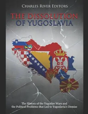 Rozpad Juhoslávie: Rozpad Juhoslávie: dejiny juhoslovanských vojen a politické problémy, ktoré viedli k zániku Juhoslávie - The Dissolution of Yugoslavia: The History of the Yugoslav Wars and the Political Problems That Led to Yugoslavia's Demise