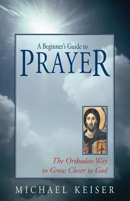 Sprievodca modlitbou pre začiatočníkov: Pravoslávny spôsob, ako sa priblížiť k Bohu - A Beginner's Guide to Prayer: The Orthodox Way to Draw Closer to God
