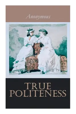 Pravá zdvorilosť: Príručka etikety pre dámy - True Politeness: A Hand-book of Etiquette for Ladies