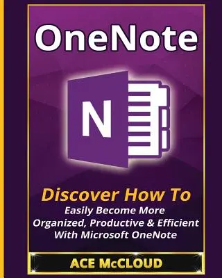 OneNote: Objavte, ako sa ľahko stať organizovanejším, produktívnejším a efektívnejším pomocou aplikácie Microsoft OneNote - OneNote: Discover How To Easily Become More Organized, Productive & Efficient With Microsoft OneNote