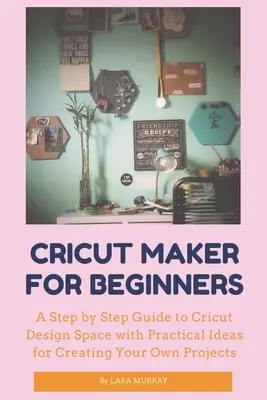 Cricut Maker pre začiatočníkov: Praktické nápady na tvorbu vlastných projektov: Sprievodca krok za krokom po Cricut Design Space - Cricut Maker for Beginners: A Step by Step Guide to Cricut Design Space with Practical Ideas for Creating Your Own Projects