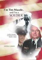 Som Tim Maude a som vojak: Maude a vojenský životopis generálporučíka Timothyho J. Mauda - I'm Tim Maude, and I'm a Soldier: A Military Biography of Lieutenant General Timothy J. Maude
