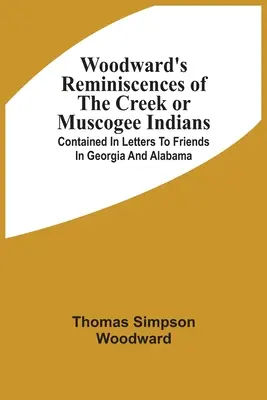 Woodwardove spomienky na indiánov z kmeňa Creek alebo Muscogee: V listoch priateľom v Georgii a Alabame - Woodward'S Reminiscences Of The Creek Or Muscogee Indians: Contained In Letters To Friends In Georgia And Alabama