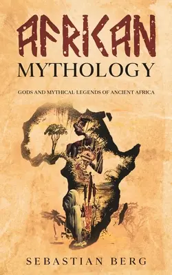 Africká mytológia: Bohovia a mýtické legendy starovekej Afriky - African Mythology: Gods and Mythical Legends of Ancient Africa