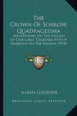 Koruna smútku, Quadragesima: Spolu s harmóniou o umučení Pána Ježiša Krista (1918) - The Crown of Sorrow, Quadragesima: Meditations on the Passion of Our Lord; Together with a Harmony on the Passion (1918)
