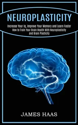 Neuroplasticita: (Ako trénovať zdravie mozgu pomocou neuroplasticity a mozgu): Zvýšte svoje IQ, zlepšite svoju pamäť a učte sa rýchlejšie - Neuroplasticity: Increase Your Iq, Improve Your Memory and Learn Faster (How to Train Your Brain Health With Neuroplasticity and Brain
