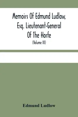Memoirs of Edmund Ludlow, Esq. Lieutenant-General Of the Horfe: s kolekciou originálnych dokumentov, ktoré slúžia na potvrdenie a ilustráciu mnohých dôležitých skutočností - Memoirs Of Edmund Ludlow, Esq. Lieutenant-General Of The Horfe: With A Collection Of Original Papers, Serving To Confirm And Illustrate Many Important