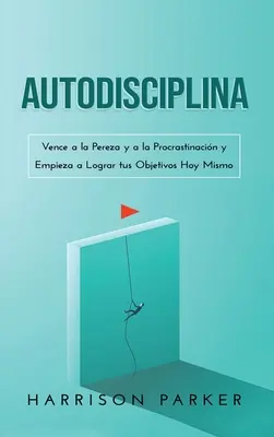 Autodisciplína: Vence a la Pereza y a la Procrastinacin y Empieza a Lograr tus Objetivos Hoy Mismo (Spanish Edition) - Autodisciplina: Vence a la Pereza y a la Procrastinacin y Empieza a Lograr tus Objetivos Hoy Mismo (Spanish Edition)